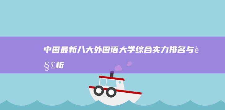 中国最新八大外国语大学综合实力排名与解析